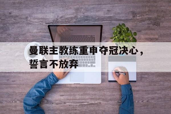 包含曼联主教练重申夺冠决心，誓言不放弃的词条