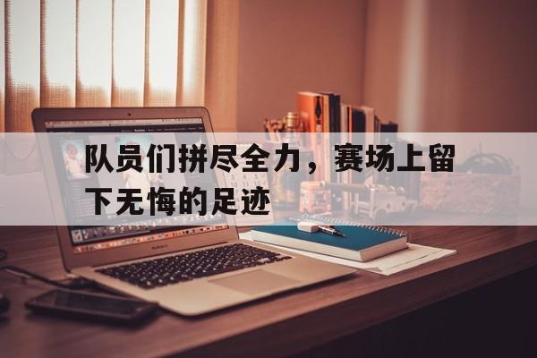 队员们拼尽全力，赛场上留下无悔的足迹