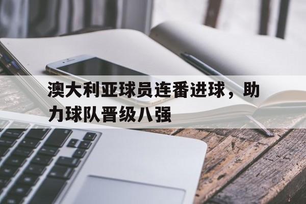澳大利亚球员连番进球，助力球队晋级八强的简单介绍