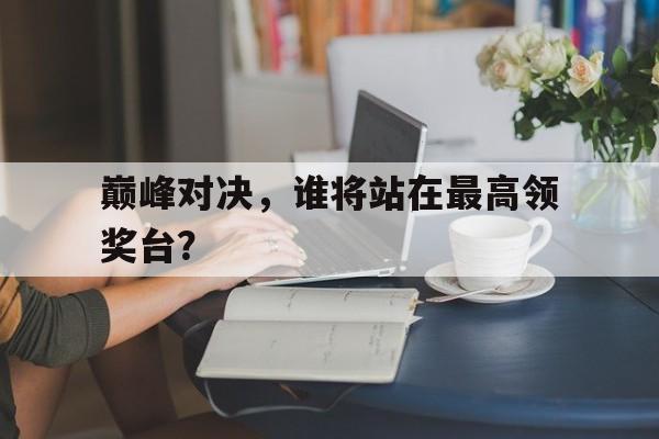 巅峰对决，谁将站在最高领奖台？的简单介绍