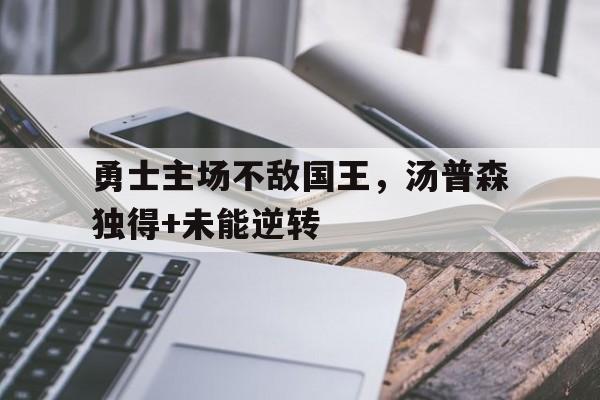 关于勇士主场不敌国王，汤普森独得+未能逆转的信息