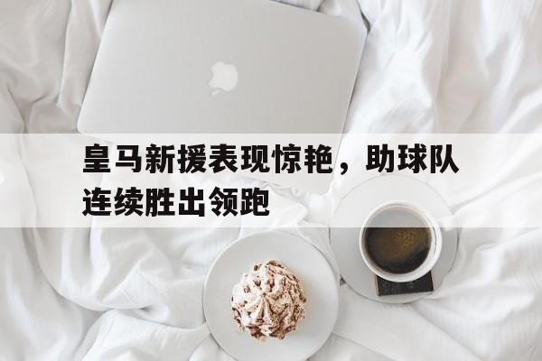 包含皇马新援表现惊艳，助球队连续胜出领跑的词条