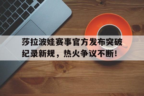 关于莎拉波娃赛事官方发布突破纪录新规，热火争议不断！的信息